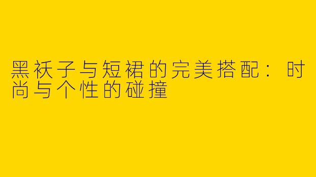 黑袄子与短裙的完美搭配：时尚与个性的碰撞