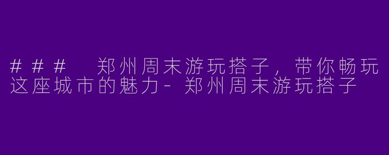 ### 郑州周末游玩搭子，带你畅玩这座城市的魅力-郑州周末游玩搭子