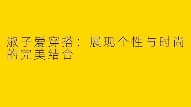 淑子爱穿搭：展现个性与时尚的完美结合