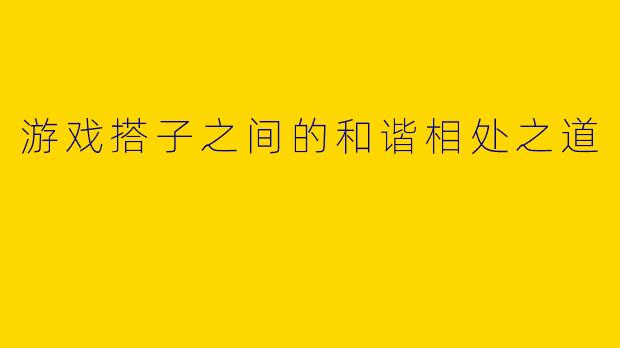游戏搭子之间的和谐相处之道