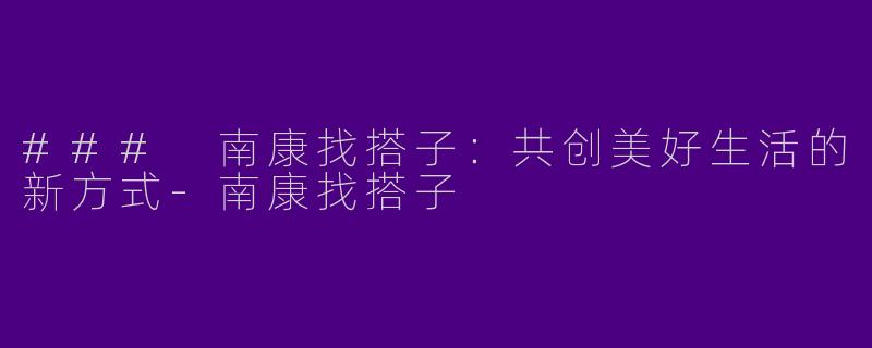 ### 南康找搭子：共创美好生活的新方式