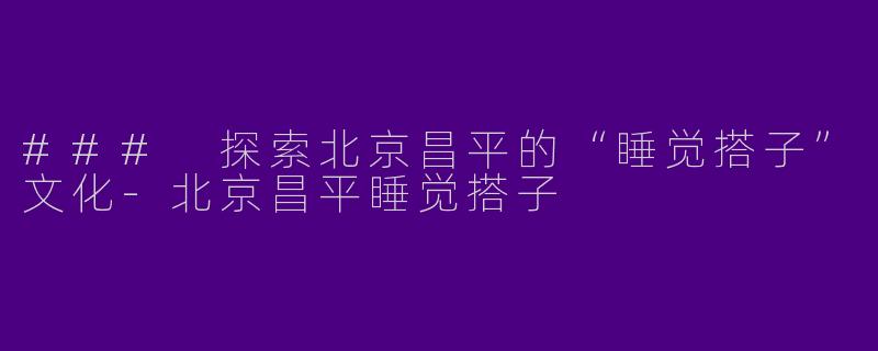 ### 探索北京昌平的“睡觉搭子”文化-北京昌平睡觉搭子