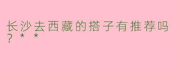 长沙去西藏的搭子有推荐吗？**