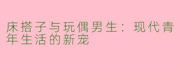 床搭子与玩偶男生：现代青年生活的新宠