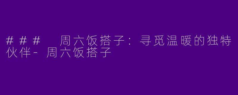 ### 周六饭搭子：寻觅温暖的独特伙伴-周六饭搭子