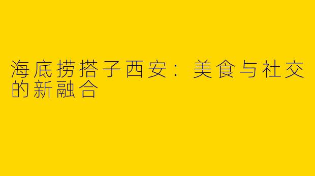 海底捞搭子西安：美食与社交的新融合