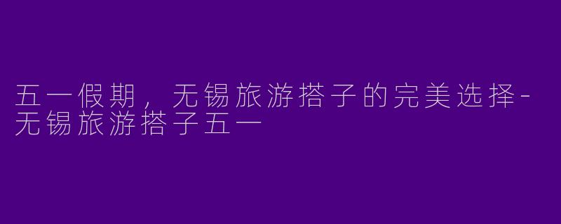 五一假期，无锡旅游搭子的完美选择