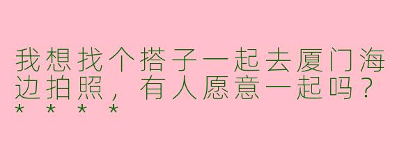 我想找个搭子一起去厦门海边拍照，有人愿意一起吗？****