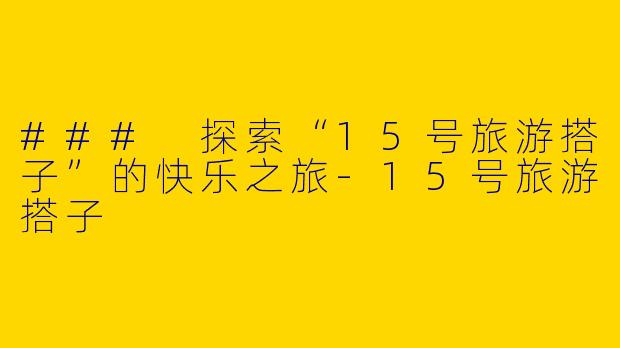 ### 探索“15号旅游搭子”的快乐之旅