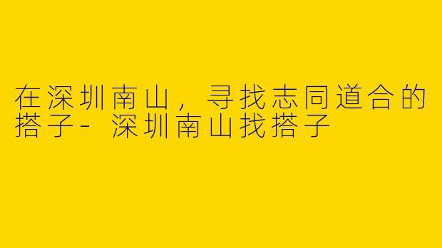 在深圳南山，寻找志同道合的搭子