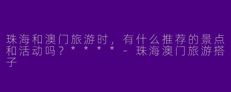 珠海和澳门旅游时，有什么推荐的景点和活动吗？****