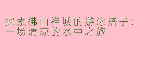 探索佛山禅城的游泳搭子：一场清凉的水中之旅