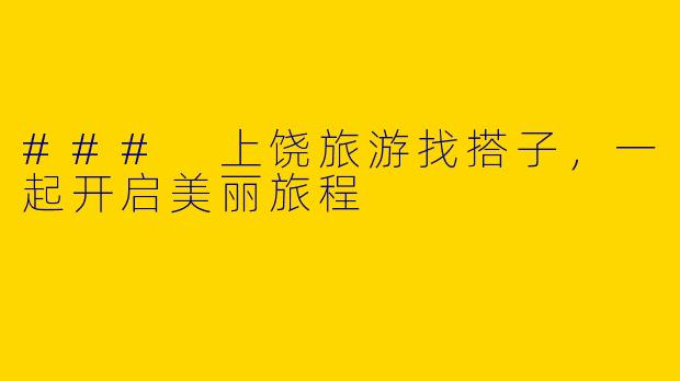 ### 上饶旅游找搭子，一起开启美丽旅程