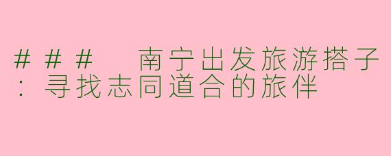 ### 南宁出发旅游搭子：寻找志同道合的旅伴