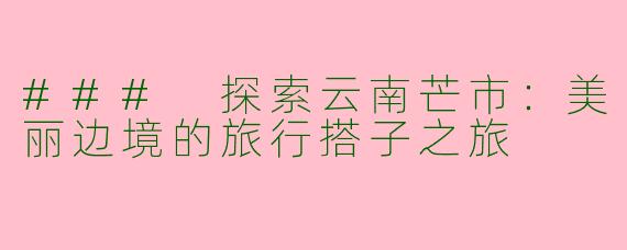 ### 探索云南芒市:美丽边境的旅行搭子之旅