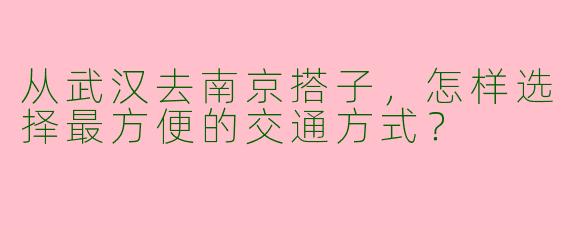从武汉去南京搭子，怎样选择最方便的交通方式？