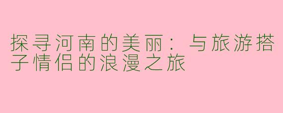 探寻河南的美丽：与旅游搭子情侣的浪漫之旅