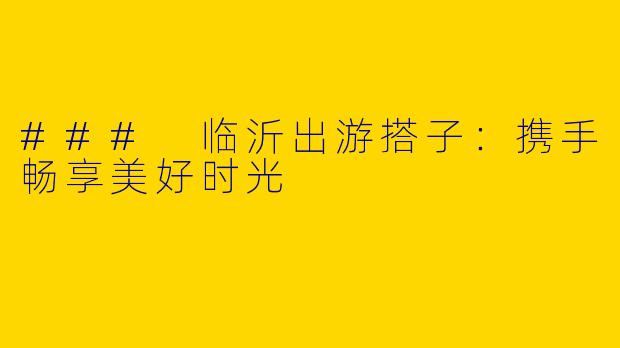### 临沂出游搭子：携手畅享美好时光