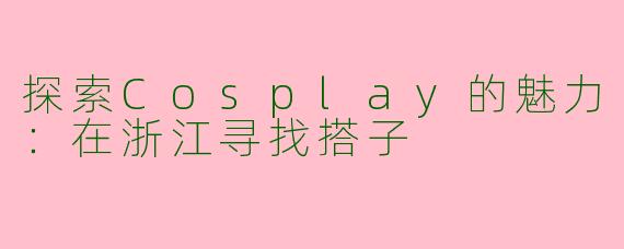 探索Cosplay的魅力：在浙江寻找搭子