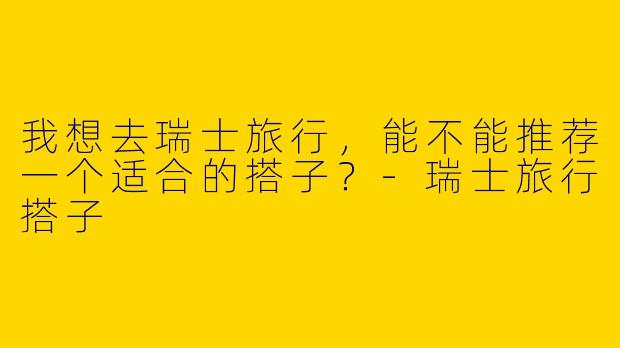 我想去瑞士旅行，能不能推荐一个适合的搭子？