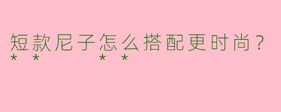 短款尼子怎么搭配更时尚？**  **
