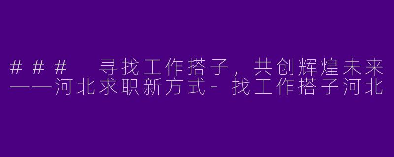### 寻找工作搭子，共创辉煌未来——河北求职新方式-找工作搭子河北