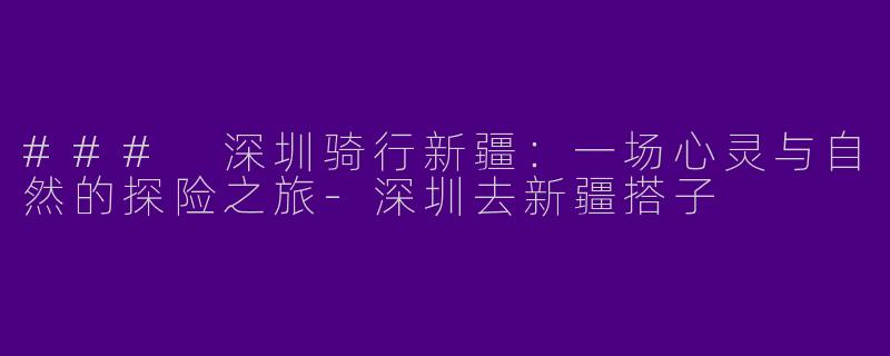 ### 深圳骑行新疆：一场心灵与自然的探险之旅