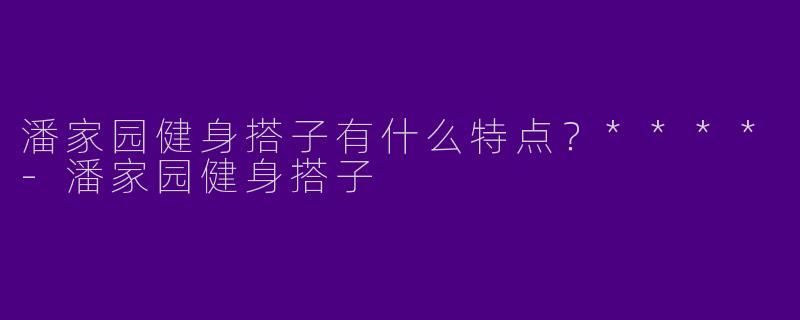 潘家园健身搭子有什么特点？****