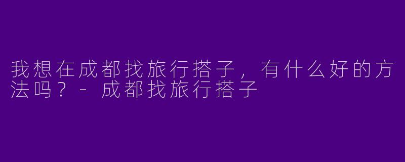 我想在成都找旅行搭子，有什么好的方法吗？