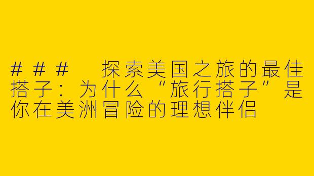 ### 探索美国之旅的最佳搭子：为什么“旅行搭子”是你在美洲冒险的理想伴侣