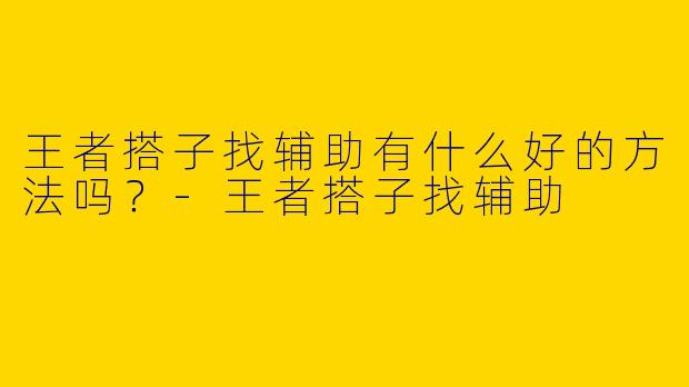 王者搭子找辅助有什么好的方法吗？