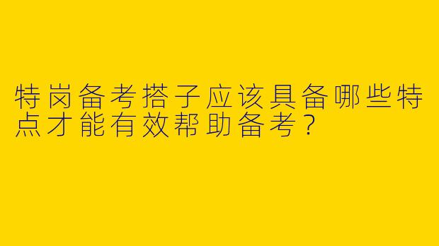 特岗备考搭子应该具备哪些特点才能有效帮助备考？