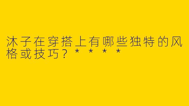 沐子在穿搭上有哪些独特的风格或技巧？****
