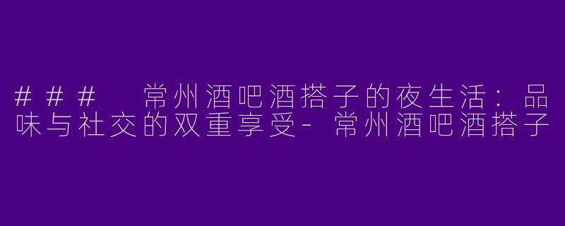 ### 常州酒吧酒搭子的夜生活：品味与社交的双重享受-常州酒吧酒搭子