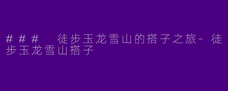 ### 徒步玉龙雪山的搭子之旅-徒步玉龙雪山搭子