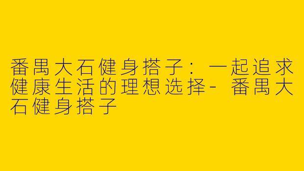 番禺大石健身搭子:一起追求健康生活的理想选择