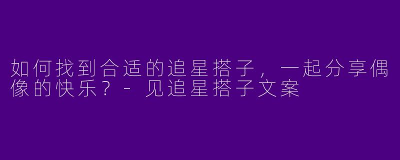 如何找到合适的追星搭子,一起分享偶像的快乐?