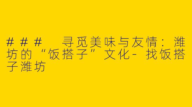 ### 寻觅美味与友情：潍坊的“饭搭子”文化-找饭搭子潍坊