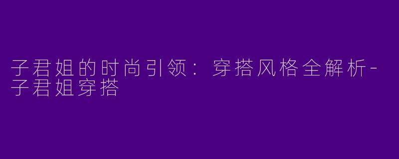 子君姐的时尚引领：穿搭风格全解析-子君姐穿搭