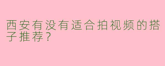 西安有没有适合拍视频的搭子推荐?
