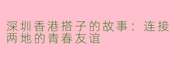 深圳香港搭子的故事:连接两地的青春友谊