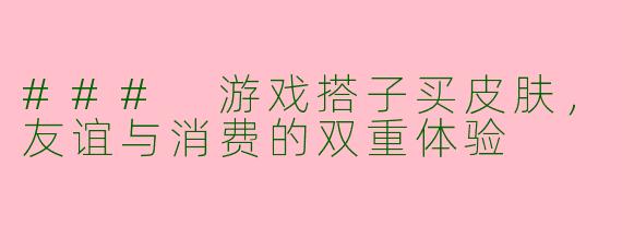 ### 游戏搭子买皮肤，友谊与消费的双重体验
