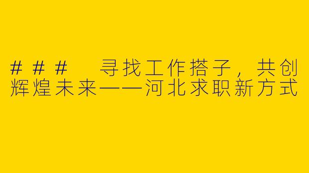 ### 寻找工作搭子,共创辉煌未来——河北求职新方式