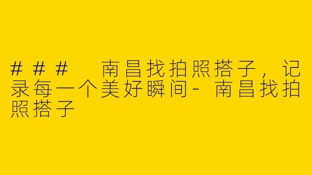 ### 南昌找拍照搭子，记录每一个美好瞬间