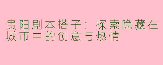 贵阳剧本搭子：探索隐藏在城市中的创意与热情