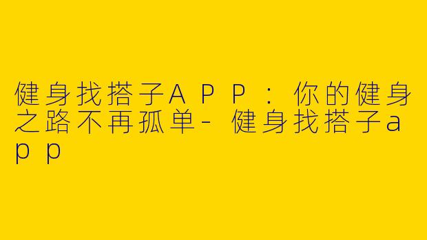 健身找搭子APP：你的健身之路不再孤单-健身找搭子app