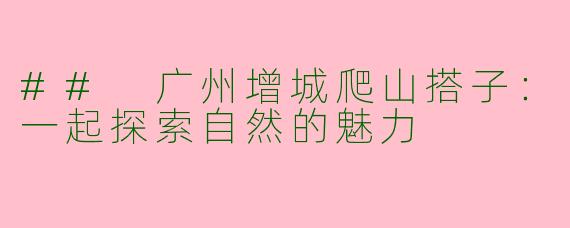 ## 广州增城爬山搭子:一起探索自然的魅力