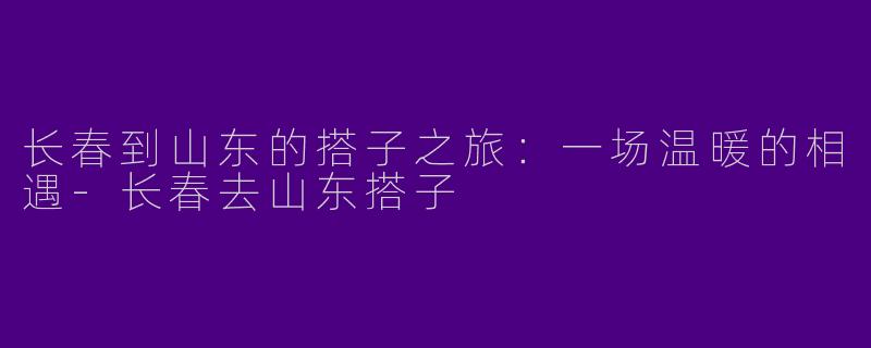 长春到山东的搭子之旅:一场温暖的相遇
