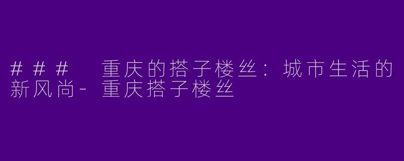 ### 重庆的搭子楼丝：城市生活的新风尚-重庆搭子楼丝