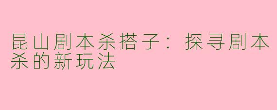 昆山剧本杀搭子：探寻剧本杀的新玩法